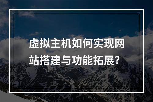 虚拟主机如何实现网站搭建与功能拓展？