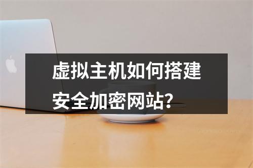 虚拟主机如何搭建安全加密网站？