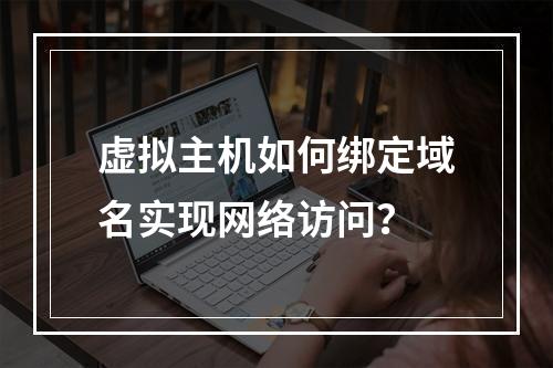 虚拟主机如何绑定域名实现网络访问？