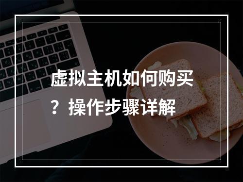 虚拟主机如何购买？操作步骤详解