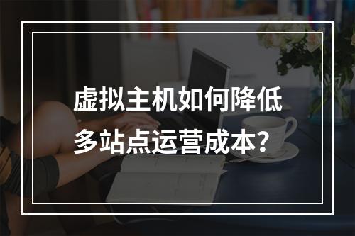 虚拟主机如何降低多站点运营成本？