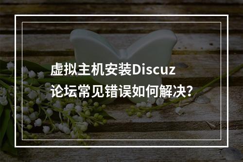 虚拟主机安装Discuz论坛常见错误如何解决？