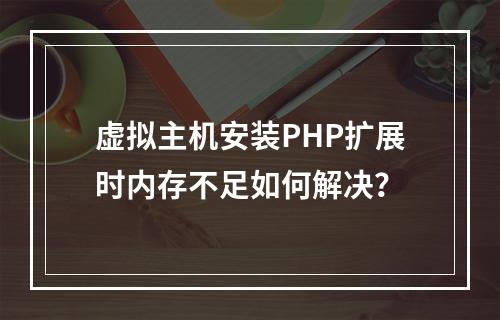 虚拟主机安装PHP扩展时内存不足如何解决？