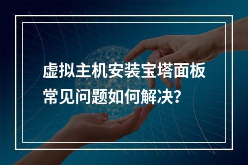 虚拟主机安装宝塔面板常见问题如何解决？