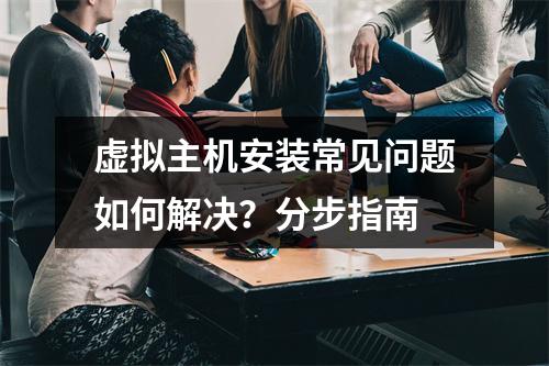 虚拟主机安装常见问题如何解决？分步指南