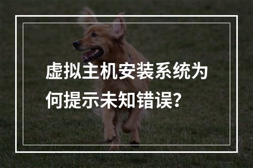 虚拟主机安装系统为何提示未知错误？