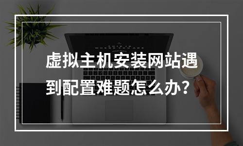 虚拟主机安装网站遇到配置难题怎么办？