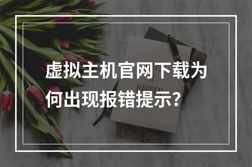 虚拟主机官网下载为何出现报错提示？