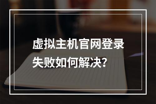 虚拟主机官网登录失败如何解决？