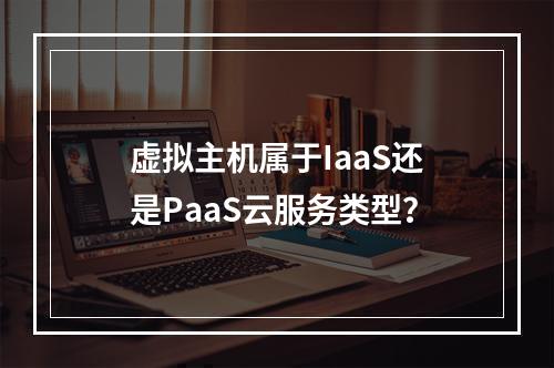 虚拟主机属于IaaS还是PaaS云服务类型？