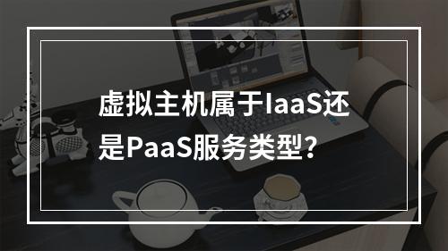 虚拟主机属于IaaS还是PaaS服务类型？
