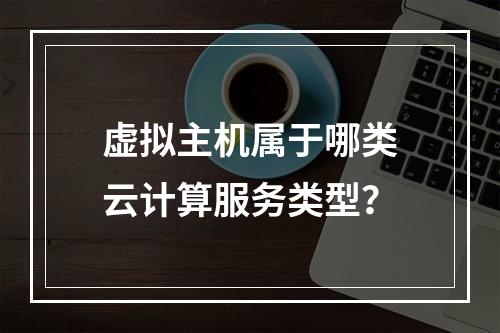 虚拟主机属于哪类云计算服务类型？