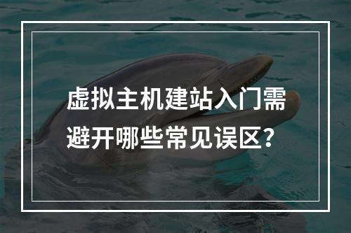 虚拟主机建站入门需避开哪些常见误区？