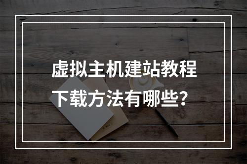 虚拟主机建站教程下载方法有哪些？