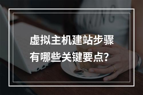 虚拟主机建站步骤有哪些关键要点？