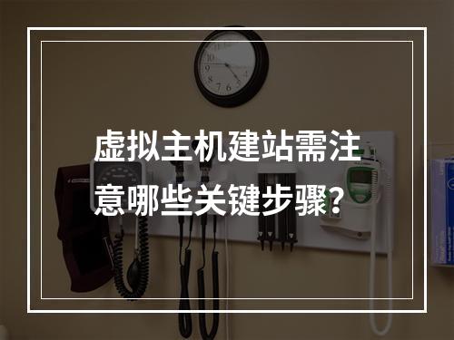 虚拟主机建站需注意哪些关键步骤？
