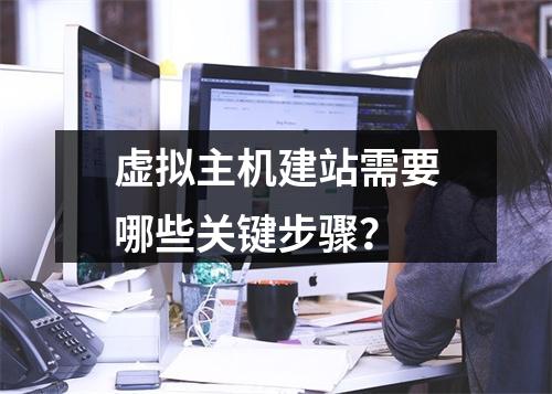 虚拟主机建站需要哪些关键步骤？