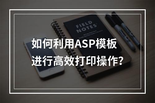 如何利用ASP模板进行高效打印操作?