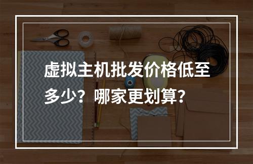 虚拟主机批发价格低至多少？哪家更划算？