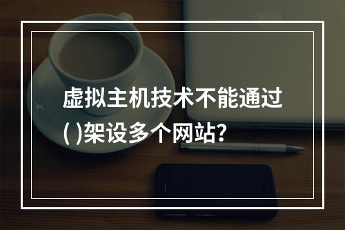 虚拟主机技术不能通过( )架设多个网站？