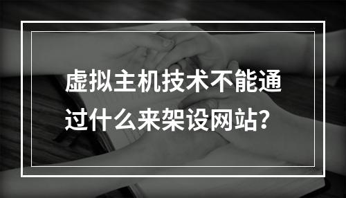 虚拟主机技术不能通过什么来架设网站？