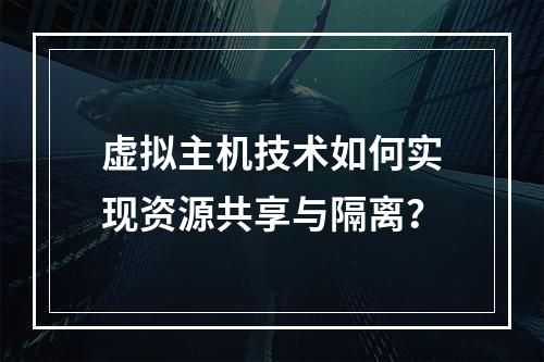 虚拟主机技术如何实现资源共享与隔离？
