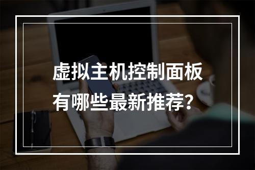 虚拟主机控制面板有哪些最新推荐？