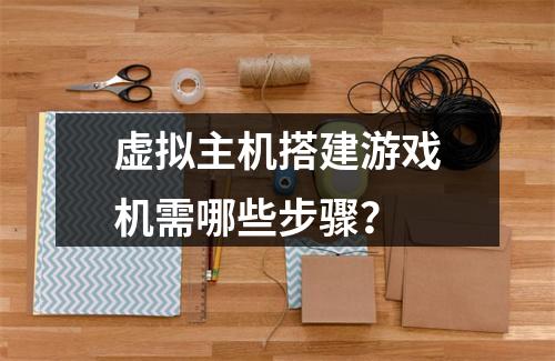 虚拟主机搭建游戏机需哪些步骤？