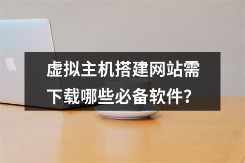 虚拟主机搭建网站需下载哪些必备软件？