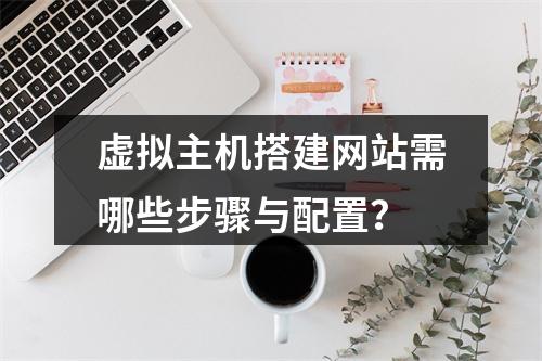 虚拟主机搭建网站需哪些步骤与配置？