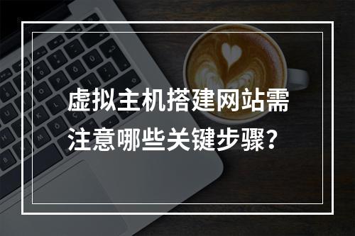 虚拟主机搭建网站需注意哪些关键步骤？