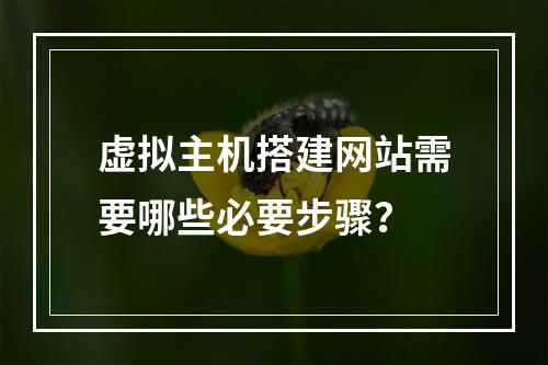 虚拟主机搭建网站需要哪些必要步骤？
