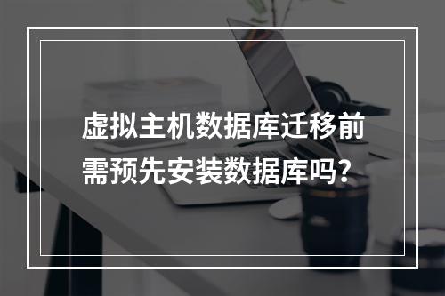 虚拟主机数据库迁移前需预先安装数据库吗？
