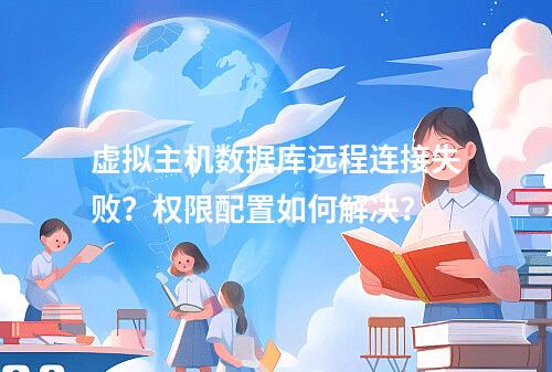 虚拟主机数据库远程连接失败？权限配置如何解决？