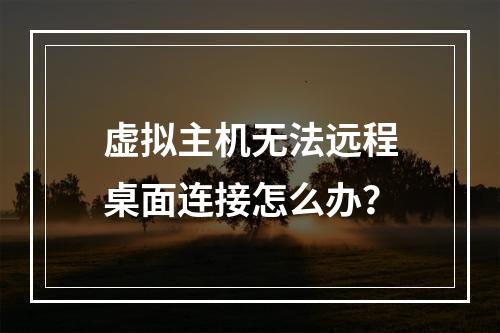 虚拟主机无法远程桌面连接怎么办？