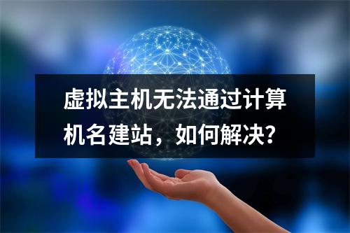 虚拟主机无法通过计算机名建站，如何解决？
