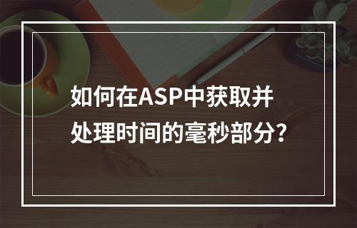 如何在ASP中获取并处理时间的毫秒部分?