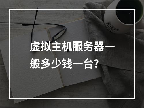 虚拟主机服务器一般多少钱一台？