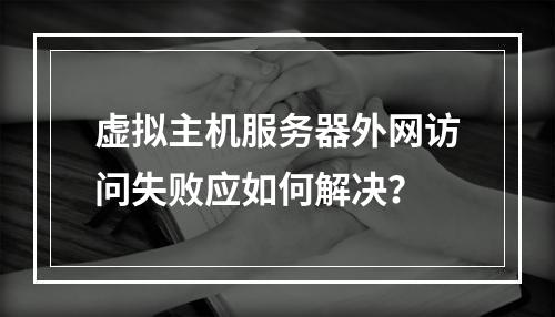 虚拟主机服务器外网访问失败应如何解决？