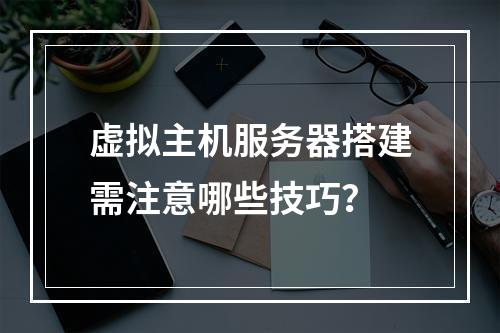 虚拟主机服务器搭建需注意哪些技巧？
