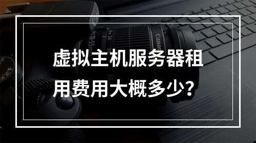 虚拟主机服务器租用费用大概多少？
