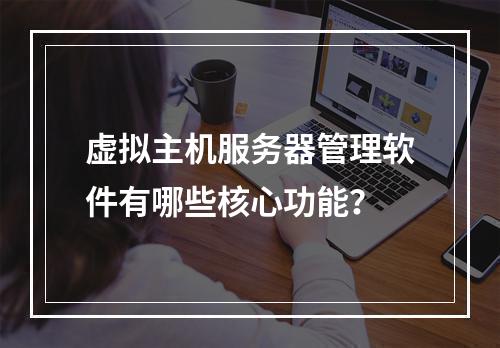 虚拟主机服务器管理软件有哪些核心功能？