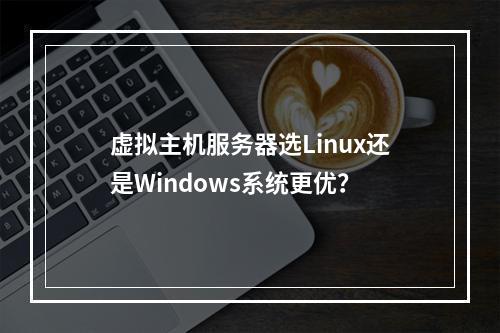 虚拟主机服务器选Linux还是Windows系统更优？