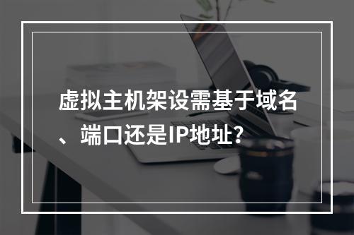 虚拟主机架设需基于域名、端口还是IP地址？