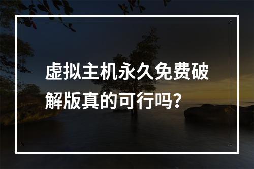 虚拟主机永久免费破解版真的可行吗？