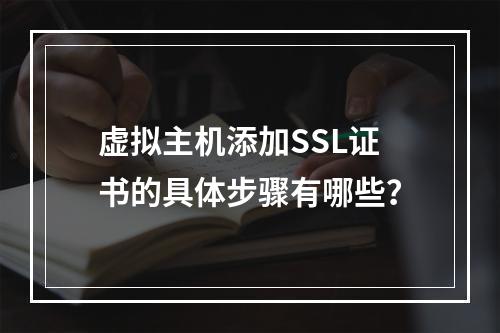 虚拟主机添加SSL证书的具体步骤有哪些？