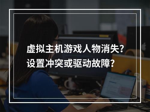 虚拟主机游戏人物消失？设置冲突或驱动故障？