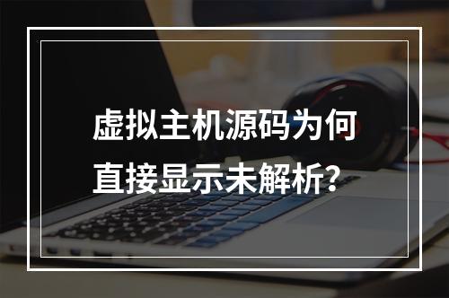 虚拟主机源码为何直接显示未解析？