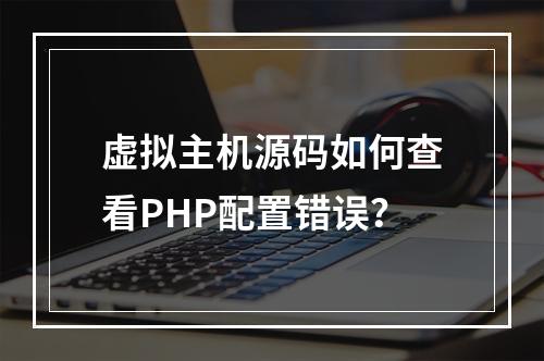 虚拟主机源码如何查看PHP配置错误？