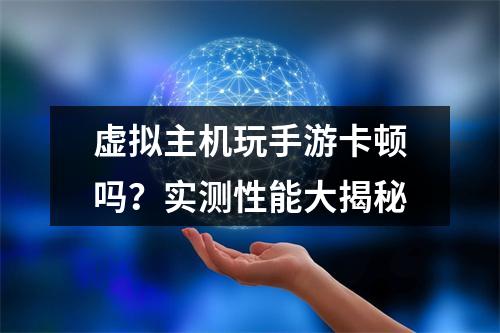 虚拟主机玩手游卡顿吗？实测性能大揭秘